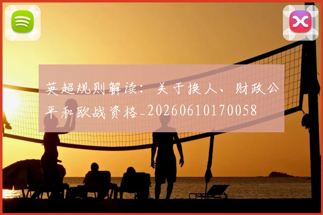 英超规则解读:关于换人、财政公平和欧战资格_20260610170058
