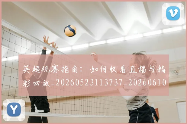 英超观赛指南：如何收看直播与精彩回放_20260523113737_20260610170057