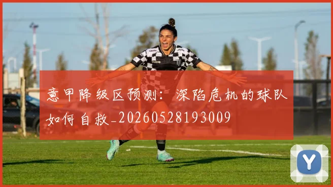 意甲降级区预测：深陷危机的球队如何自救_20260528193009