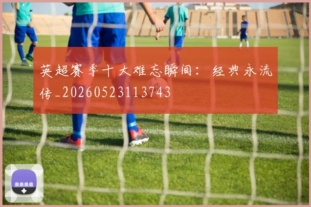 英超赛季十大难忘瞬间：经典永流传_20260523113743