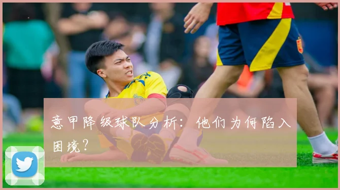 意甲降级球队分析：他们为何陷入困境？