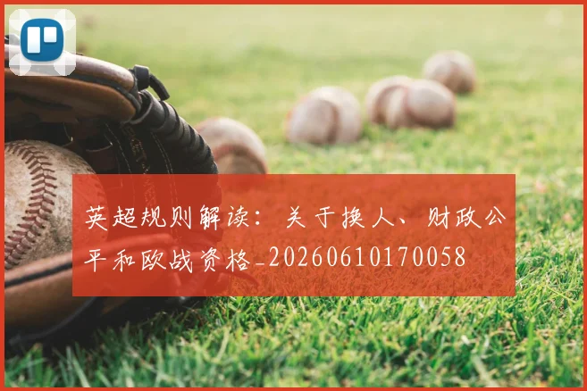 英超规则解读：关于换人、财政公平和欧战资格_20260610170058