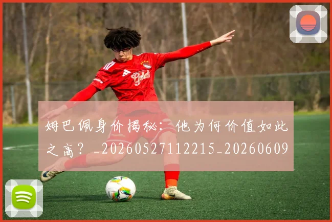 姆巴佩身价揭秘：他为何价值如此之高？_20260527112215_20260609132848
