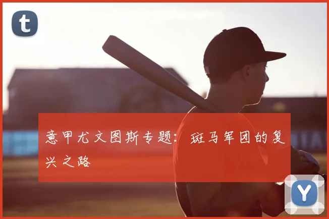 意甲尤文图斯专题：斑马军团的复兴之路