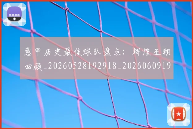 意甲历史最佳球队盘点：辉煌王朝回顾_20260528192918_20260609193813