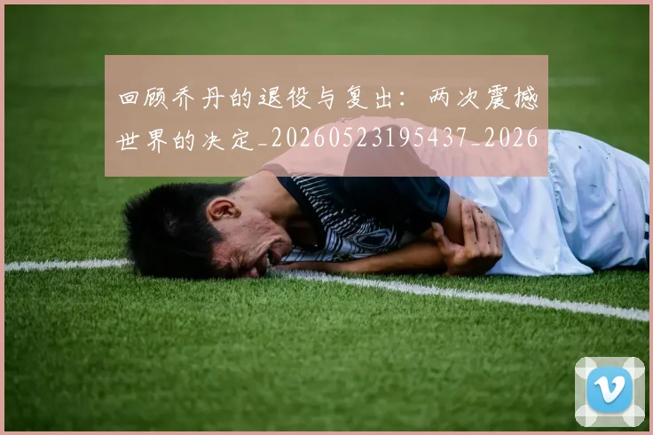 回顾乔丹的退役与复出：两次震撼世界的决定_20260523195437_20260608142811
