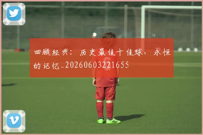 回顾经典：历史最佳十佳球，永恒的记忆_20260603221655