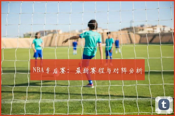 NBA季后赛：最新赛程与对阵分析