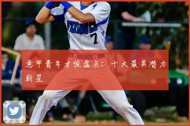 意甲青年才俊盘点:十大最具潜力新星