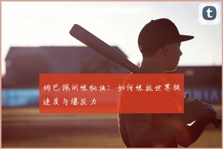 姆巴佩训练秘诀：如何练就世界级速度与爆发力
