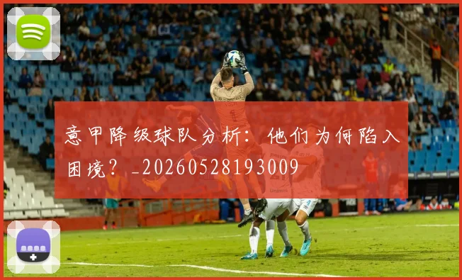 意甲降级球队分析：他们为何陷入困境？_20260528193009