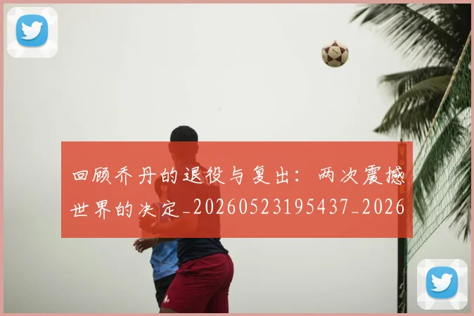 回顾乔丹的退役与复出：两次震撼世界的决定_20260523195437_20260608142811