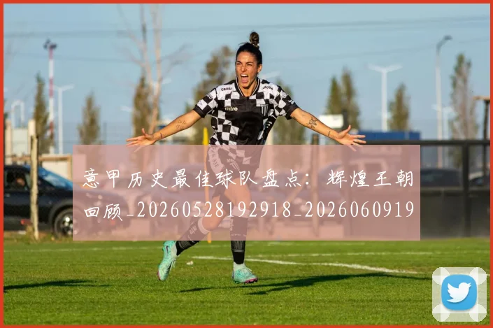 意甲历史最佳球队盘点：辉煌王朝回顾_20260528192918_20260609193813