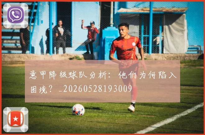 意甲降级球队分析：他们为何陷入困境？_20260528193009